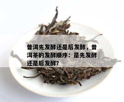 普洱先发酵还是后发酵，普洱茶的发酵顺序：是先发酵还是后发酵？