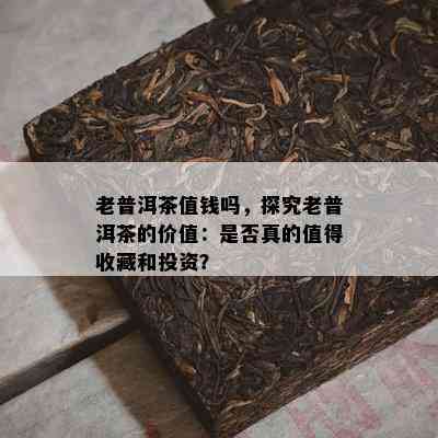 老普洱茶值钱吗，探究老普洱茶的价值：是不是真的值得收藏和投资？