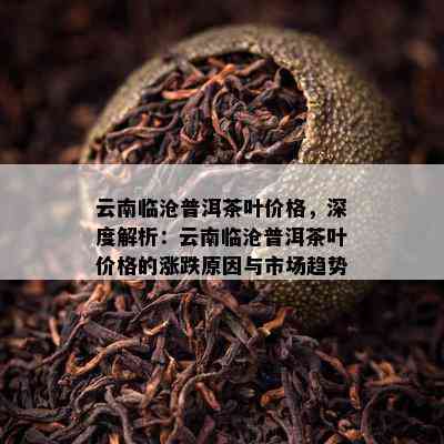 云南临沧普洱茶叶价格，深度解析：云南临沧普洱茶叶价格的涨跌原因与市场趋势