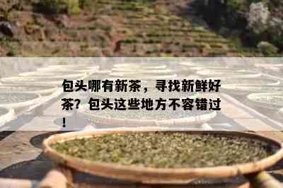 包头哪有新茶，寻找新鲜好茶？包头这些地方不容错过！