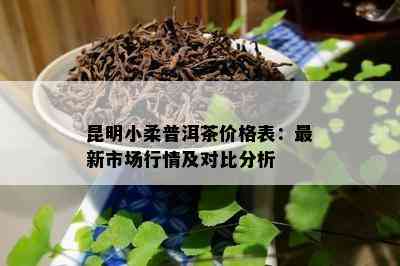 昆明小柔普洱茶价格表：最新市场行情及对比分析