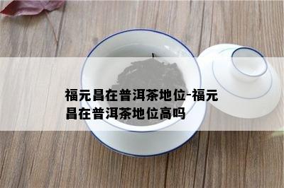 福元昌在普洱茶地位-福元昌在普洱茶地位高吗