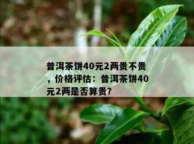 普洱茶饼40元2两贵不贵，价格评估：普洱茶饼40元2两是否算贵？