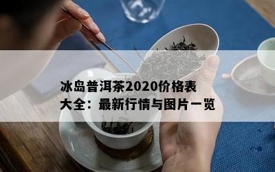 冰岛普洱茶2020价格表大全：最新行情与图片一览