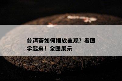 普洱茶怎样摆放美观？看图学起来！全图展示