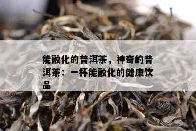 能融化的普洱茶，神奇的普洱茶：一杯能融化的健康饮品