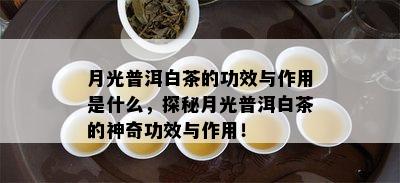 月光普洱白茶的功效与作用是什么，探秘月光普洱白茶的神奇功效与作用！