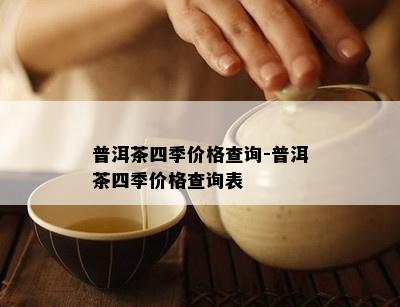 普洱茶四季价格查询-普洱茶四季价格查询表