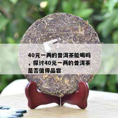 40元一两的普洱茶能喝吗，探讨40元一两的普洱茶是不是值得品尝