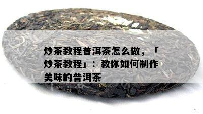 炒茶教程普洱茶怎么做，「炒茶教程」：教你如何制作美味的普洱茶