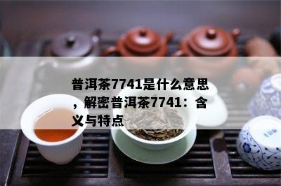 普洱茶7741是什么意思，解密普洱茶7741：含义与特点