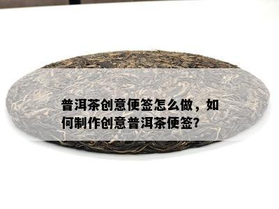 普洱茶创意便签怎么做，如何制作创意普洱茶便签？