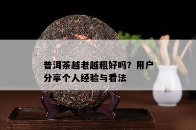 普洱茶越老越粗好吗？用户分享个人经验与看法