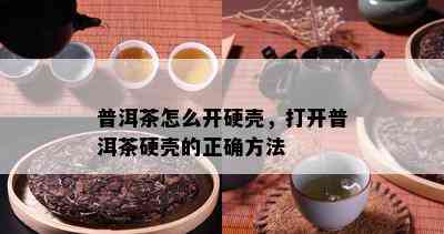 普洱茶怎么开硬壳，打开普洱茶硬壳的正确方法