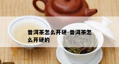 普洱茶怎么开硬-普洱茶怎么开硬的