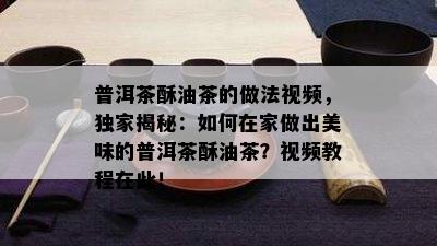普洱茶酥油茶的做法视频，独家揭秘：如何在家做出美味的普洱茶酥油茶？视频教程在此！
