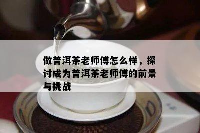 做普洱茶老师傅怎么样，探讨成为普洱茶老师傅的前景与挑战