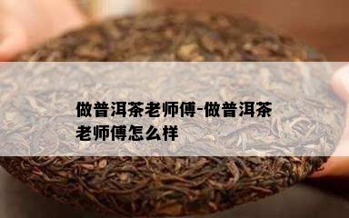 做普洱茶老师傅-做普洱茶老师傅怎么样