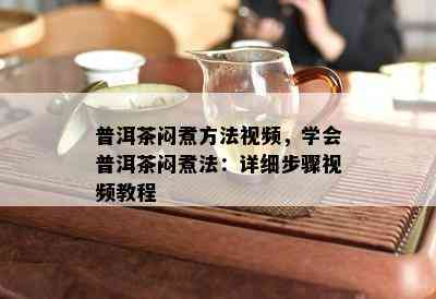 普洱茶闷煮方法视频，学会普洱茶闷煮法：详细步骤视频教程