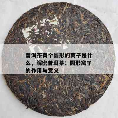 普洱茶有个圆形的窝子是什么，解密普洱茶：圆形窝子的作用与意义