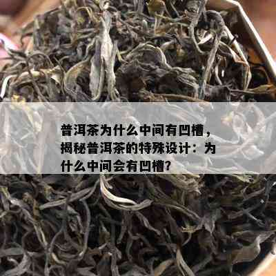 普洱茶为什么中间有凹槽，揭秘普洱茶的特殊设计：为什么中间会有凹槽？