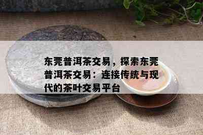 东莞普洱茶交易，探索东莞普洱茶交易：连接传统与现代的茶叶交易平台