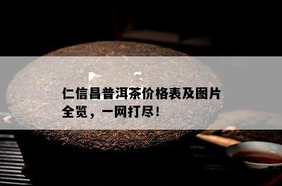 仁信昌普洱茶价格表及图片全览，一网打尽！