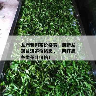 龙润普洱茶价格表，最新龙润普洱茶价格表，一网打尽各类茶叶价格！