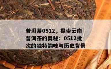 普洱茶0512，探索云南普洱茶的奥秘：0512批次的独特韵味与历史背景