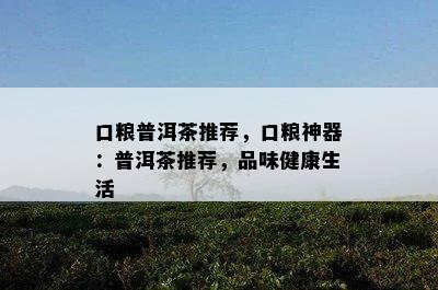 口粮普洱茶推荐，口粮神器：普洱茶推荐，品味健康生活