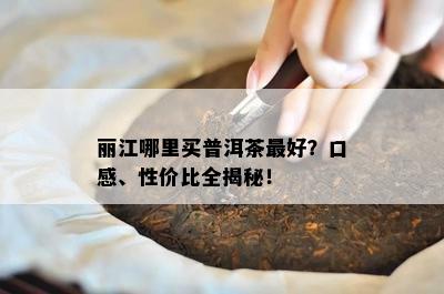 丽江哪里买普洱茶更好？口感、性价比全揭秘！