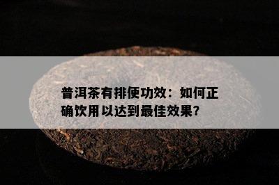 普洱茶有排便功效：怎样正确饮用以达到更佳效果？