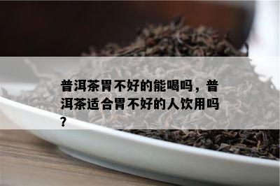 普洱茶胃不好的能喝吗，普洱茶适合胃不好的人饮用吗？