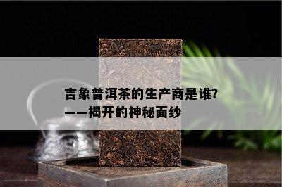 吉象普洱茶的生产商是谁？——揭开的神秘面纱