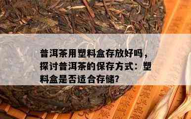 普洱茶用塑料盒存放好吗，探讨普洱茶的保存方法：塑料盒是不是适合存储？