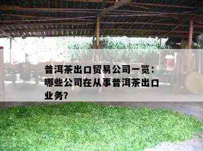 普洱茶出口贸易公司一览：哪些公司在从事普洱茶出口业务？