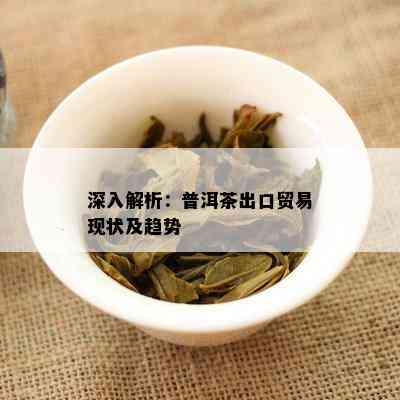 深入解析：普洱茶出口贸易现状及趋势