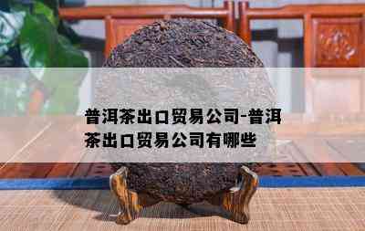 普洱茶出口贸易公司-普洱茶出口贸易公司有哪些