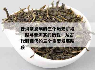 普洱茶发展的三个历史阶段，探寻普洱茶的历程：从古代到现代的三个关键发展阶段