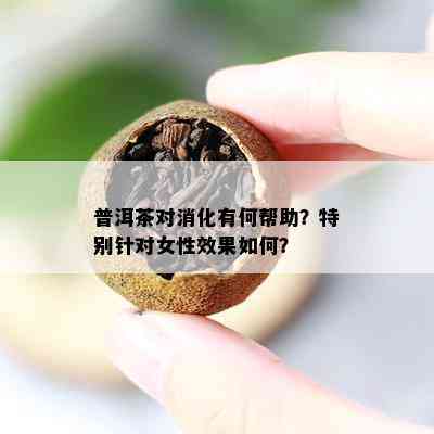 普洱茶对消化有何帮助？特别针对女性效果怎样？