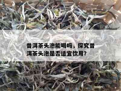 普洱茶头泡能喝吗，探究普洱茶头泡是不是适宜饮用？