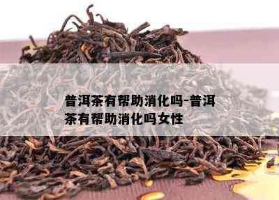 普洱茶有帮助消化吗-普洱茶有帮助消化吗女性