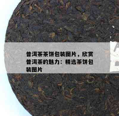 普洱茶茶饼包装图片，欣赏普洱茶的魅力：精选茶饼包装图片