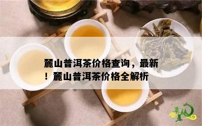 麓山普洱茶价格查询，最新！麓山普洱茶价格全解析