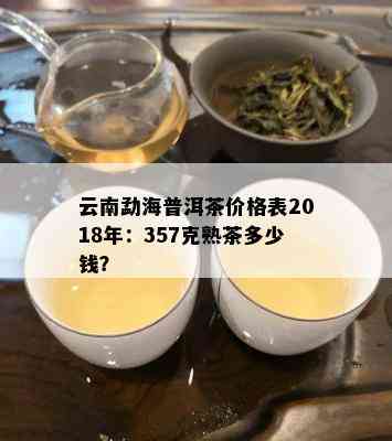 云南勐海普洱茶价格表2018年：357克熟茶多少钱？