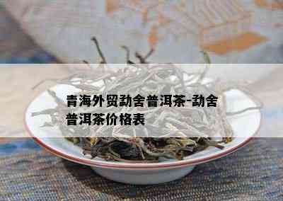 青海外贸勐舍普洱茶-勐舍普洱茶价格表