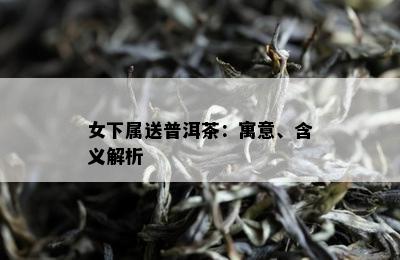 女下属送普洱茶：寓意、含义解析