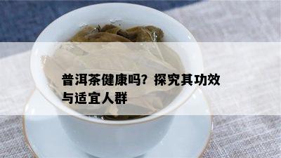 普洱茶健康吗？探究其功效与适宜人群