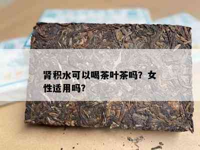 肾积水可以喝茶叶茶吗？女性适用吗？