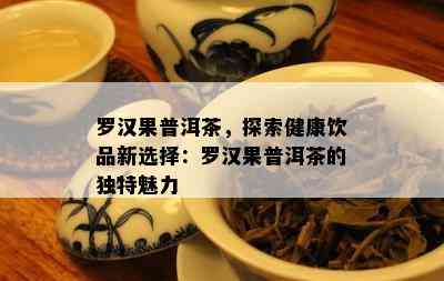 罗汉果普洱茶，探索健康饮品新选择：罗汉果普洱茶的特别魅力